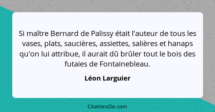 Si maître Bernard de Palissy était l'auteur de tous les vases, plats, saucières, assiettes, salières et hanaps qu'on lui attribue, il... - Léon Larguier