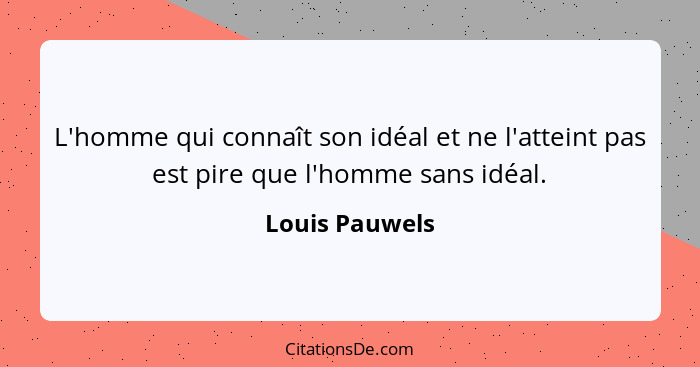 L'homme qui connaît son idéal et ne l'atteint pas est pire que l'homme sans idéal.... - Louis Pauwels