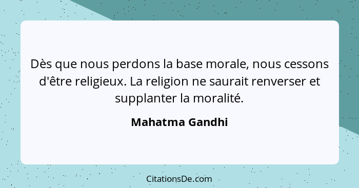 Dès que nous perdons la base morale, nous cessons d'être religieux. La religion ne saurait renverser et supplanter la moralité.... - Mahatma Gandhi