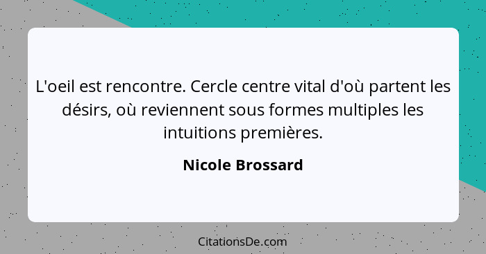 L'oeil est rencontre. Cercle centre vital d'où partent les désirs, où reviennent sous formes multiples les intuitions premières.... - Nicole Brossard