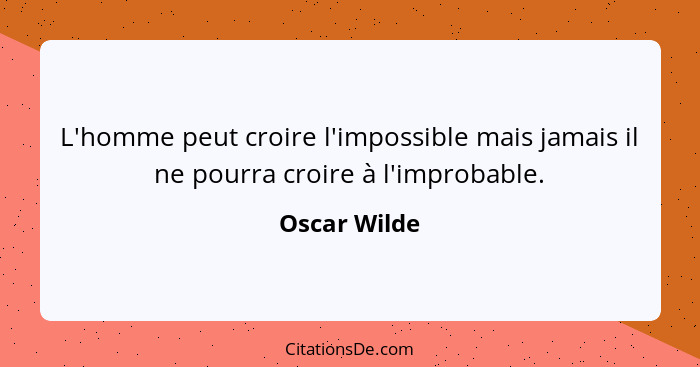 L'homme peut croire l'impossible mais jamais il ne pourra croire à l'improbable.... - Oscar Wilde