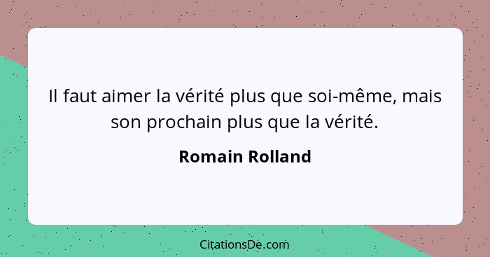 Il faut aimer la vérité plus que soi-même, mais son prochain plus que la vérité.... - Romain Rolland