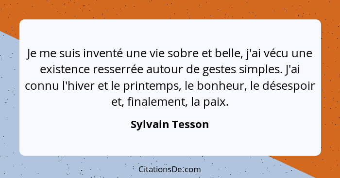 Je me suis inventé une vie sobre et belle, j'ai vécu une existence resserrée autour de gestes simples. J'ai connu l'hiver et le print... - Sylvain Tesson