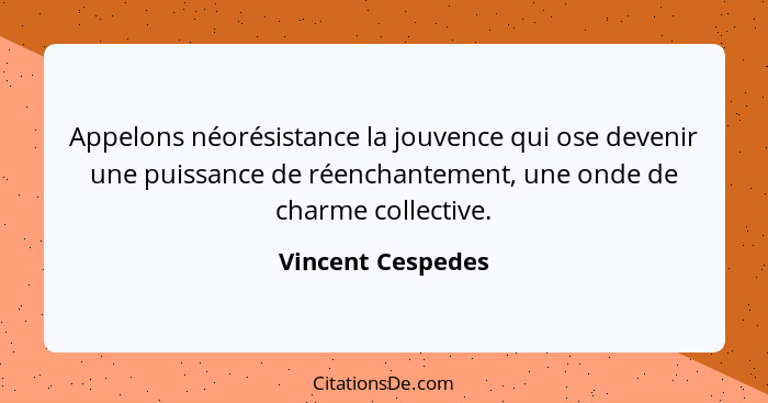 Appelons néorésistance la jouvence qui ose devenir une puissance de réenchantement, une onde de charme collective.... - Vincent Cespedes