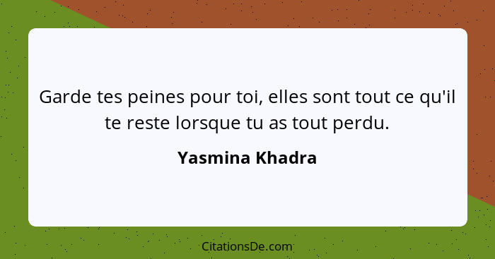 Garde tes peines pour toi, elles sont tout ce qu'il te reste lorsque tu as tout perdu.... - Yasmina Khadra