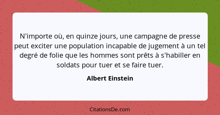 N'importe où, en quinze jours, une campagne de presse peut exciter une population incapable de jugement à un tel degré de folie que... - Albert Einstein