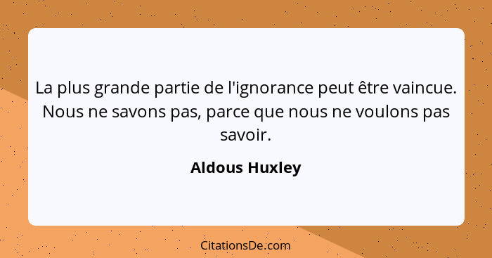 La plus grande partie de l'ignorance peut être vaincue. Nous ne savons pas, parce que nous ne voulons pas savoir.... - Aldous Huxley