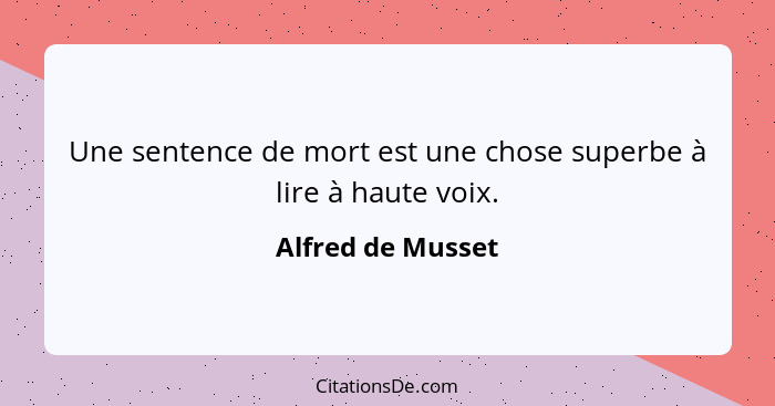 Une sentence de mort est une chose superbe à lire à haute voix.... - Alfred de Musset