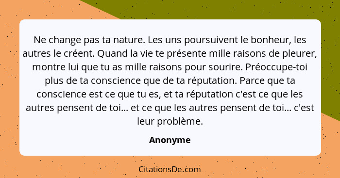 Ne change pas ta nature. Les uns poursuivent le bonheur, les autres le créent. Quand la vie te présente mille raisons de pleurer, montre lui... - Anonyme