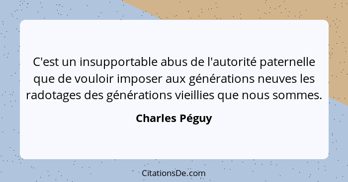 C'est un insupportable abus de l'autorité paternelle que de vouloir imposer aux générations neuves les radotages des générations vieil... - Charles Péguy