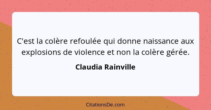 C'est la colère refoulée qui donne naissance aux explosions de violence et non la colère gérée.... - Claudia Rainville