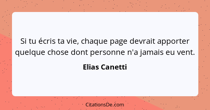 Si tu écris ta vie, chaque page devrait apporter quelque chose dont personne n'a jamais eu vent.... - Elias Canetti