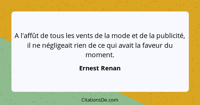 A l'affût de tous les vents de la mode et de la publicité, il ne négligeait rien de ce qui avait la faveur du moment.... - Ernest Renan