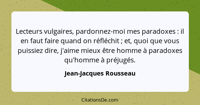 Lecteurs vulgaires, pardonnez-moi mes paradoxes : il en faut faire quand on réfléchit ; et, quoi que vous puissiez d... - Jean-Jacques Rousseau