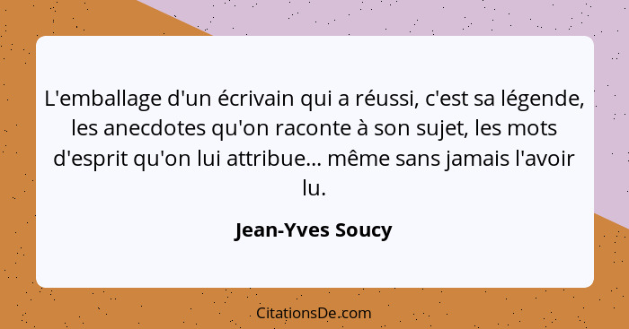 L'emballage d'un écrivain qui a réussi, c'est sa légende, les anecdotes qu'on raconte à son sujet, les mots d'esprit qu'on lui attri... - Jean-Yves Soucy