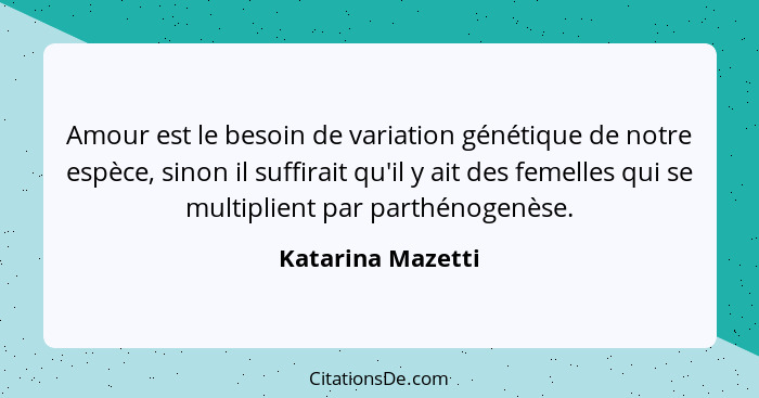 Amour est le besoin de variation génétique de notre espèce, sinon il suffirait qu'il y ait des femelles qui se multiplient par part... - Katarina Mazetti