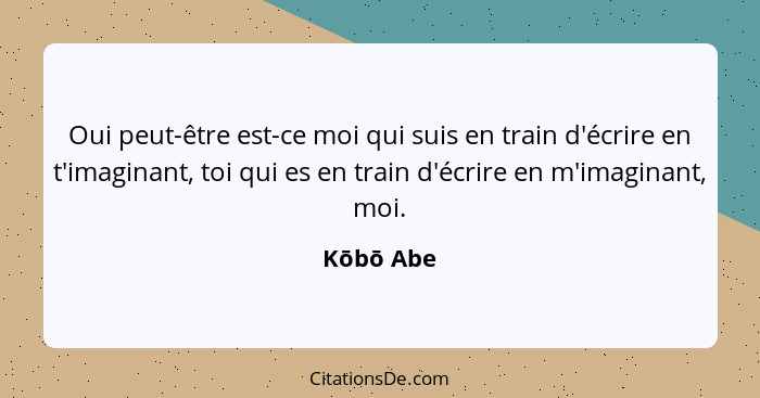 Oui peut-être est-ce moi qui suis en train d'écrire en t'imaginant, toi qui es en train d'écrire en m'imaginant, moi.... - Kōbō Abe