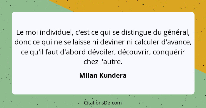 Le moi individuel, c'est ce qui se distingue du général, donc ce qui ne se laisse ni deviner ni calculer d'avance, ce qu'il faut d'abo... - Milan Kundera