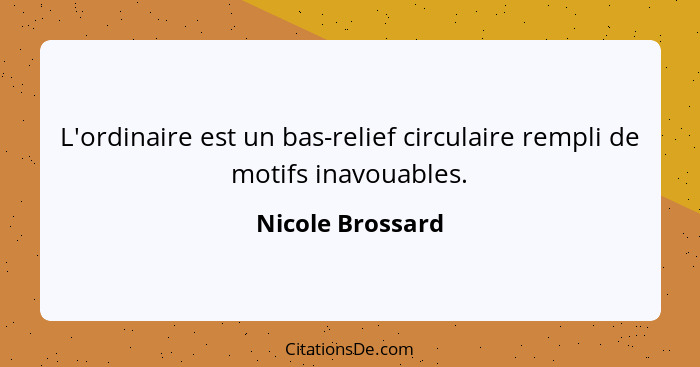 L'ordinaire est un bas-relief circulaire rempli de motifs inavouables.... - Nicole Brossard