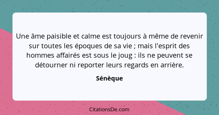 Une âme paisible et calme est toujours à même de revenir sur toutes les époques de sa vie ; mais l'esprit des hommes affairés est sous... - Sénèque