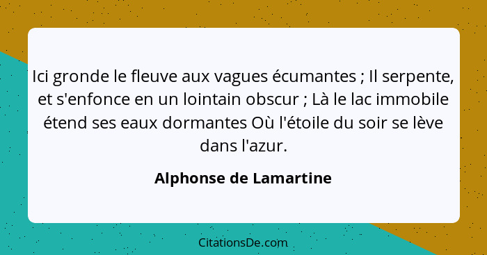 Ici gronde le fleuve aux vagues écumantes ; Il serpente, et s'enfonce en un lointain obscur ; Là le lac immobile éte... - Alphonse de Lamartine