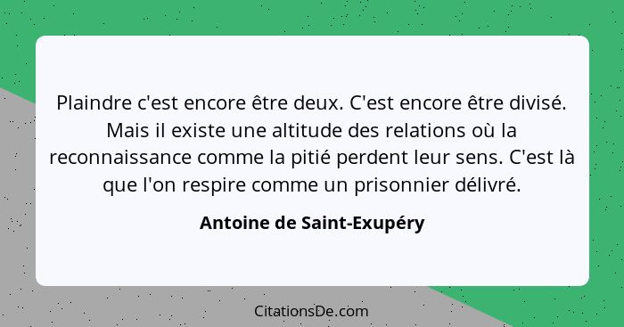 Plaindre c'est encore être deux. C'est encore être divisé. Mais il existe une altitude des relations où la reconnaissance c... - Antoine de Saint-Exupéry