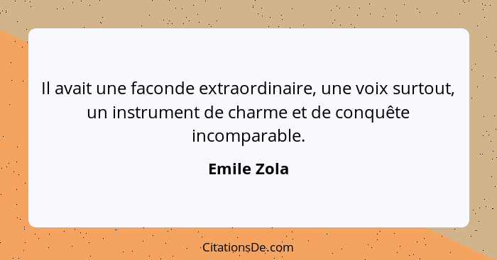 Il avait une faconde extraordinaire, une voix surtout, un instrument de charme et de conquête incomparable.... - Emile Zola