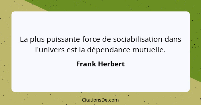 La plus puissante force de sociabilisation dans l'univers est la dépendance mutuelle.... - Frank Herbert
