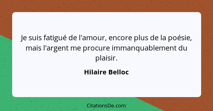 Je suis fatigué de l'amour, encore plus de la poésie, mais l'argent me procure immanquablement du plaisir.... - Hilaire Belloc