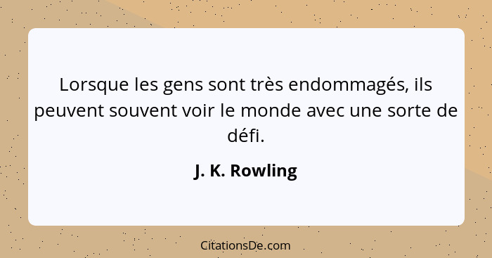 Lorsque les gens sont très endommagés, ils peuvent souvent voir le monde avec une sorte de défi.... - J. K. Rowling