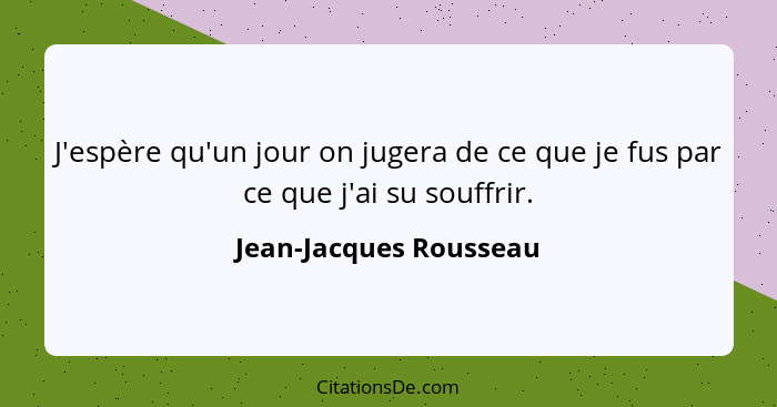 J'espère qu'un jour on jugera de ce que je fus par ce que j'ai su souffrir.... - Jean-Jacques Rousseau