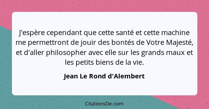 J'espère cependant que cette santé et cette machine me permettront de jouir des bontés de Votre Majesté, et d'aller phil... - Jean Le Rond d'Alembert