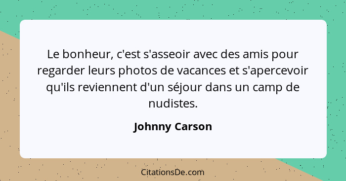 Le bonheur, c'est s'asseoir avec des amis pour regarder leurs photos de vacances et s'apercevoir qu'ils reviennent d'un séjour dans un... - Johnny Carson