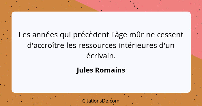 Les années qui précèdent l'âge mûr ne cessent d'accroître les ressources intérieures d'un écrivain.... - Jules Romains