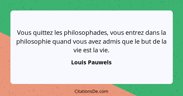 Vous quittez les philosophades, vous entrez dans la philosophie quand vous avez admis que le but de la vie est la vie.... - Louis Pauwels