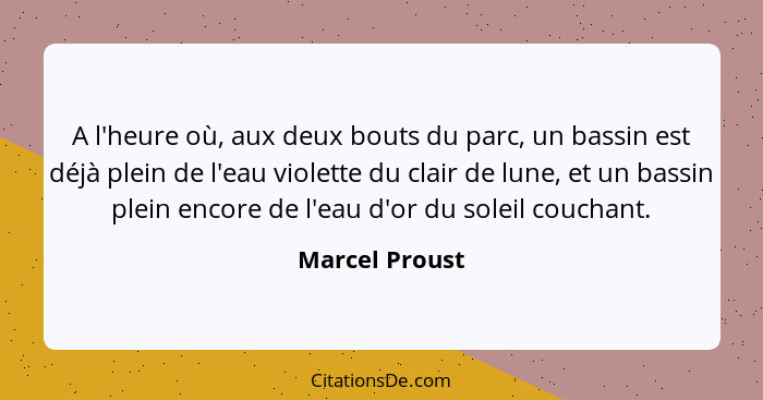 A l'heure où, aux deux bouts du parc, un bassin est déjà plein de l'eau violette du clair de lune, et un bassin plein encore de l'eau... - Marcel Proust