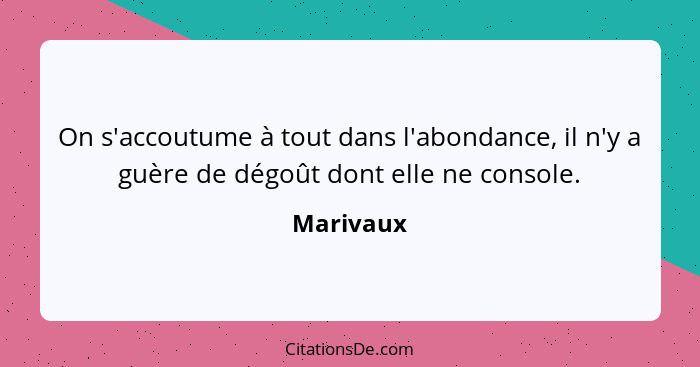 On s'accoutume à tout dans l'abondance, il n'y a guère de dégoût dont elle ne console.... - Marivaux