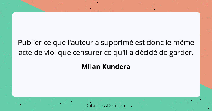 Publier ce que l'auteur a supprimé est donc le même acte de viol que censurer ce qu'il a décidé de garder.... - Milan Kundera