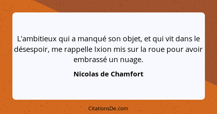 L'ambitieux qui a manqué son objet, et qui vit dans le désespoir, me rappelle Ixion mis sur la roue pour avoir embrassé un nuage... - Nicolas de Chamfort