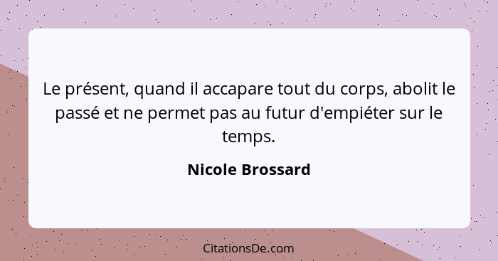 Le présent, quand il accapare tout du corps, abolit le passé et ne permet pas au futur d'empiéter sur le temps.... - Nicole Brossard