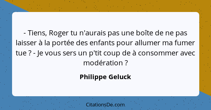 - Tiens, Roger tu n'aurais pas une boîte de ne pas laisser à la portée des enfants pour allumer ma fumer tue ? - Je vous sers u... - Philippe Geluck