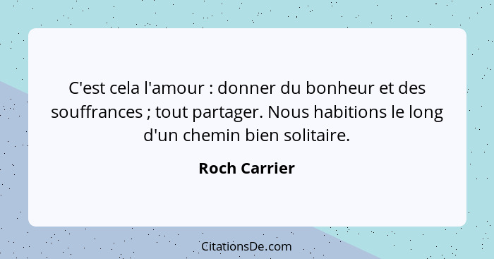 C'est cela l'amour : donner du bonheur et des souffrances ; tout partager. Nous habitions le long d'un chemin bien solitaire.... - Roch Carrier