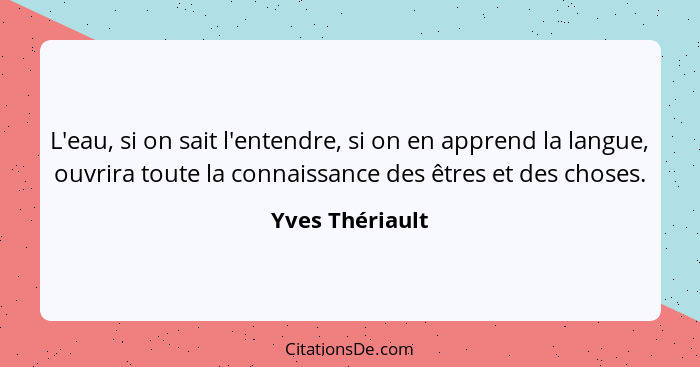 L'eau, si on sait l'entendre, si on en apprend la langue, ouvrira toute la connaissance des êtres et des choses.... - Yves Thériault