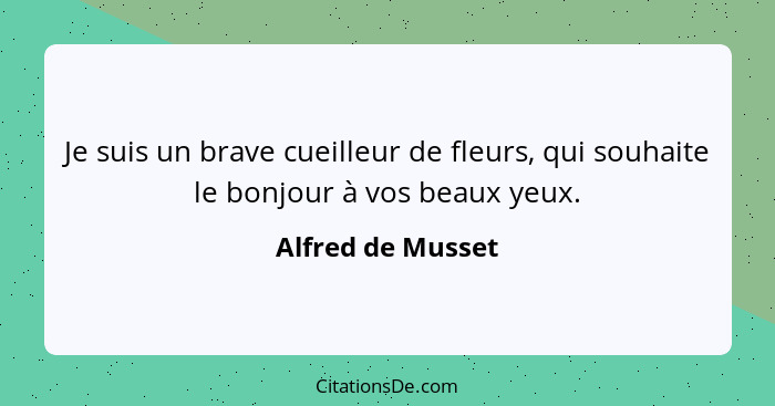 Je suis un brave cueilleur de fleurs, qui souhaite le bonjour à vos beaux yeux.... - Alfred de Musset