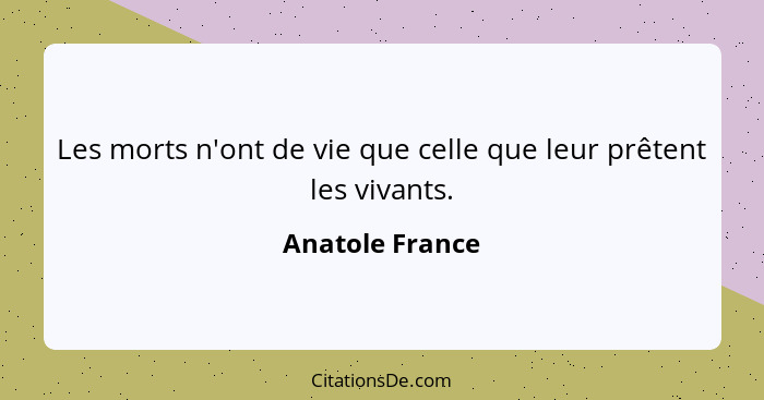 Les morts n'ont de vie que celle que leur prêtent les vivants.... - Anatole France