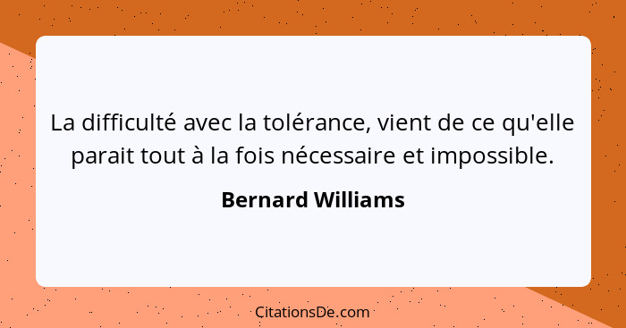 La difficulté avec la tolérance, vient de ce qu'elle parait tout à la fois nécessaire et impossible.... - Bernard Williams