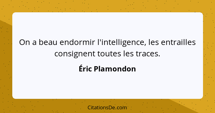 On a beau endormir l'intelligence, les entrailles consignent toutes les traces.... - Éric Plamondon