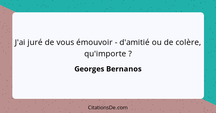 J'ai juré de vous émouvoir - d'amitié ou de colère, qu'importe ?... - Georges Bernanos