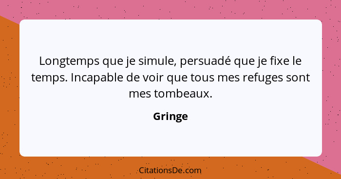 Longtemps que je simule, persuadé que je fixe le temps. Incapable de voir que tous mes refuges sont mes tombeaux.... - Gringe