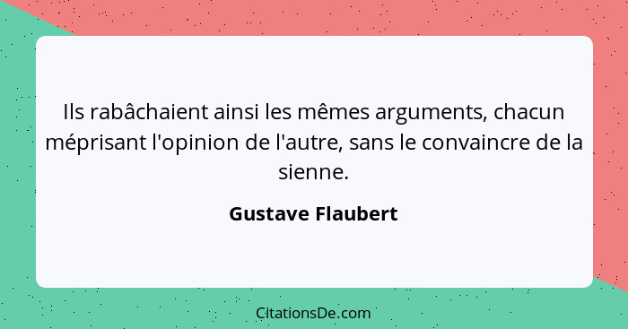 Ils rabâchaient ainsi les mêmes arguments, chacun méprisant l'opinion de l'autre, sans le convaincre de la sienne.... - Gustave Flaubert
